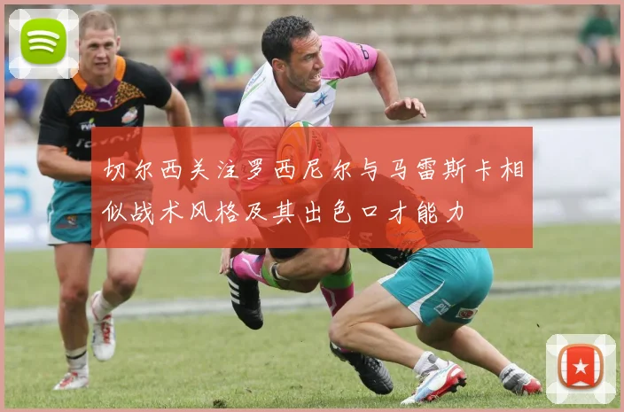 切尔西关注罗西尼尔与马雷斯卡相似战术风格及其出色口才能力