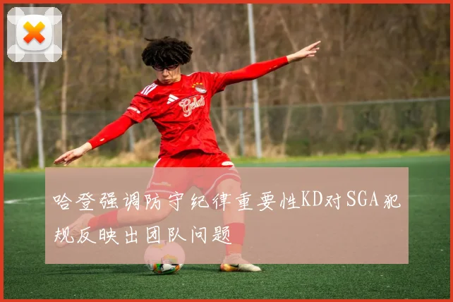 哈登强调防守纪律重要性KD对SGA犯规反映出团队问题