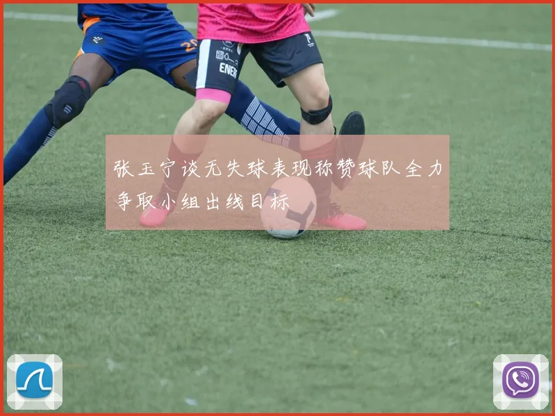张玉宁谈无失球表现称赞球队全力争取小组出线目标