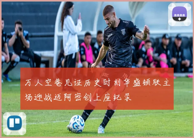 万人空巷见证历史时刻华盛顿联主场迎战迈阿密创上座纪录