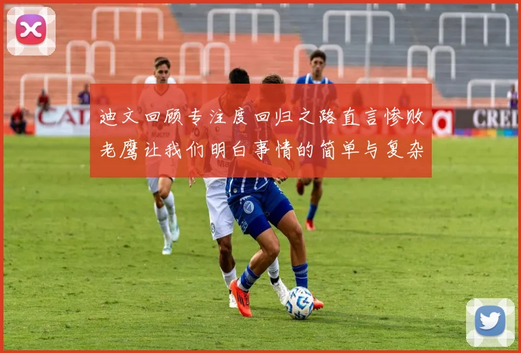迪文回顾专注度回归之路直言惨败老鹰让我们明白事情的简单与复杂