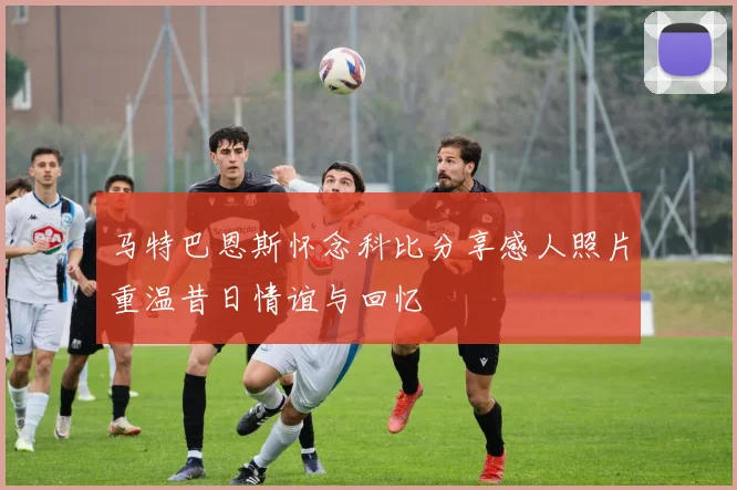马特巴恩斯怀念科比分享感人照片重温昔日情谊与回忆