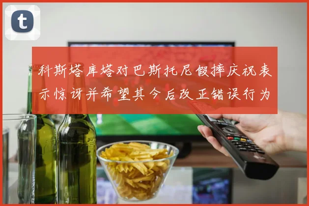 科斯塔库塔对巴斯托尼假摔庆祝表示惊讶并希望其今后改正错误行为