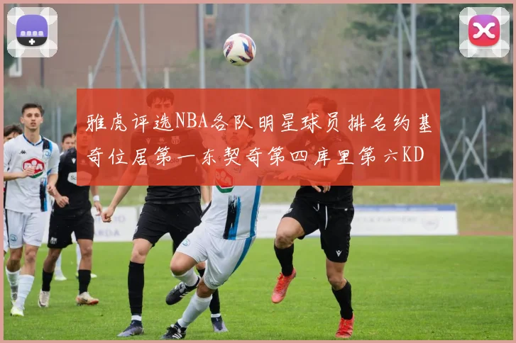 雅虎评选NBA各队明星球员排名约基奇位居第一东契奇第四库里第六KD排第十二