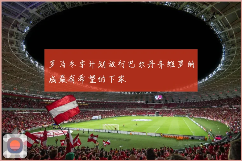 罗马冬季计划放行巴尔丹齐维罗纳成最有希望的下家