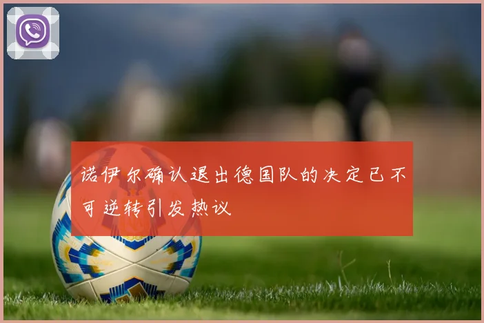 诺伊尔确认退出德国队的决定已不可逆转引发热议