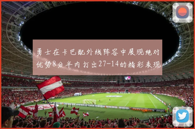 勇士在卡巴配外线阵容中展现绝对优势8分半内打出27-14的精彩表现