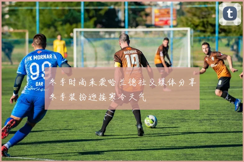 冬季时尚来袭哈兰德社交媒体分享冬季装扮迎接寒冷天气