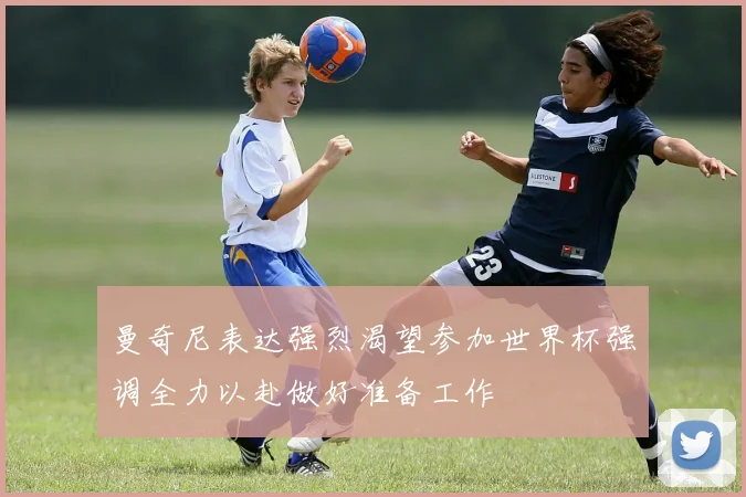 曼奇尼表达强烈渴望参加世界杯强调全力以赴做好准备工作