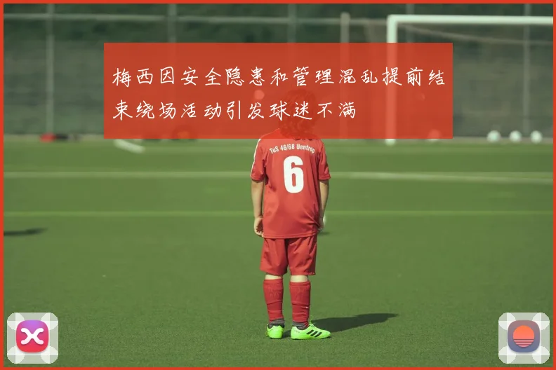 梅西因安全隐患和管理混乱提前结束绕场活动引发球迷不满