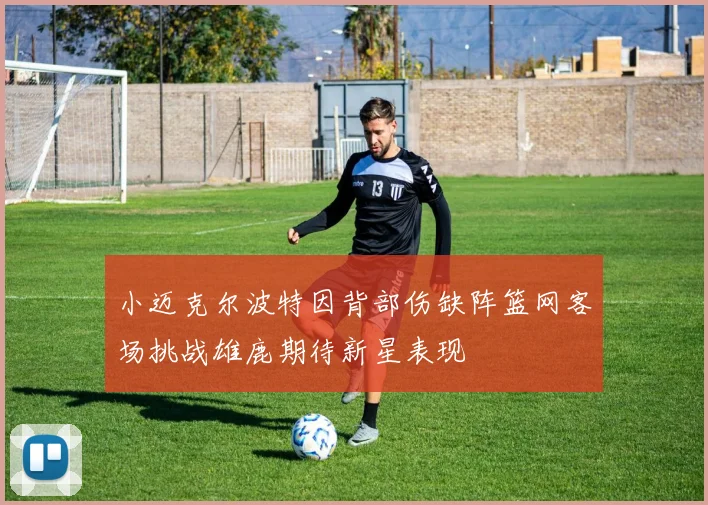小迈克尔波特因背部伤缺阵篮网客场挑战雄鹿期待新星表现