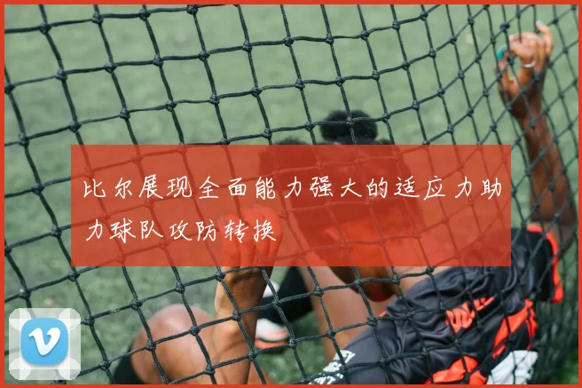 比尔展现全面能力强大的适应力助力球队攻防转换