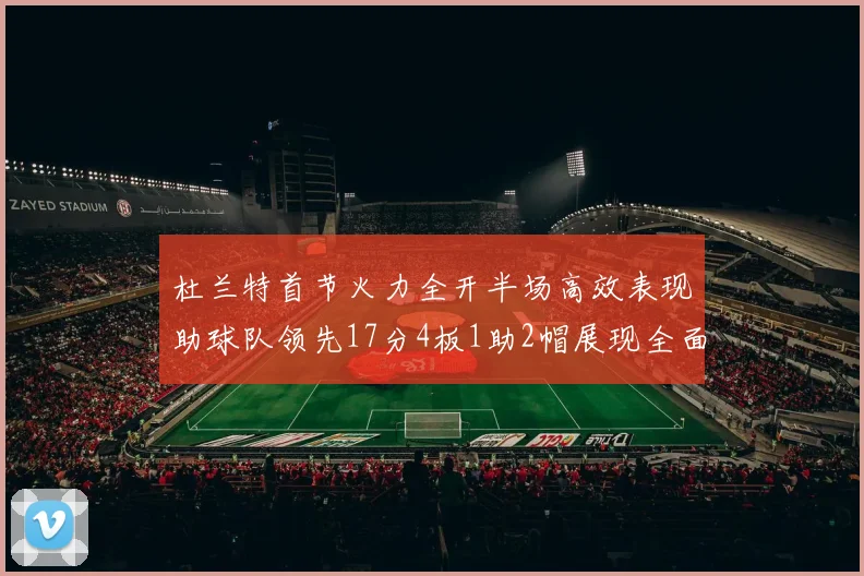 杜兰特首节火力全开半场高效表现助球队领先17分4板1助2帽展现全面能力