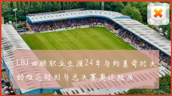 LBJ回顾职业生涯24年与约基奇对决的难忘时刻与总决赛奥运经历