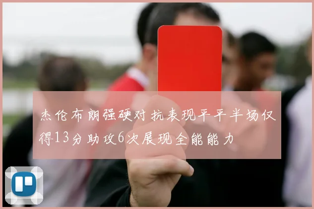杰伦布朗强硬对抗表现平平半场仅得13分助攻6次展现全能能力