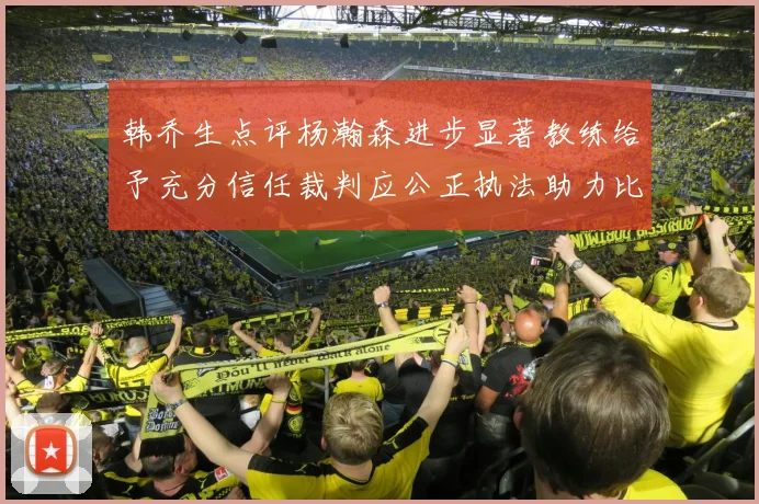 韩乔生点评杨瀚森进步显著教练给予充分信任裁判应公正执法助力比赛发展