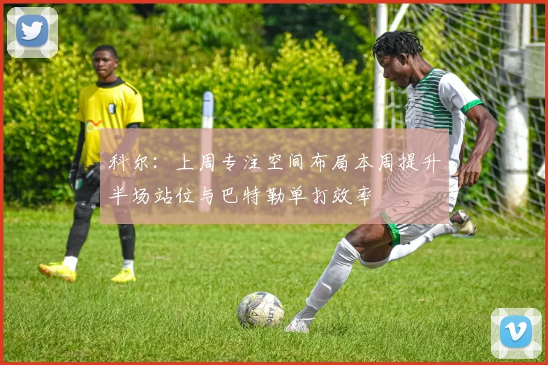 科尔：上周专注空间布局本周提升半场站位与巴特勒单打效率