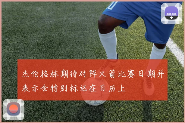 杰伦格林期待对阵火箭比赛日期并表示会特别标记在日历上
