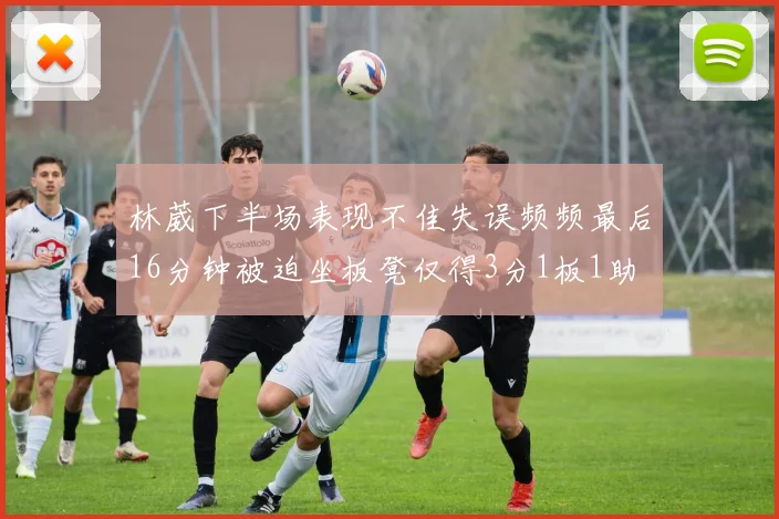 林葳下半场表现不佳失误频频最后16分钟被迫坐板凳仅得3分1板1助