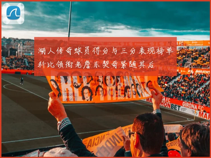 湖人传奇球员得分与三分表现榜单科比领衔老詹东契奇紧随其后