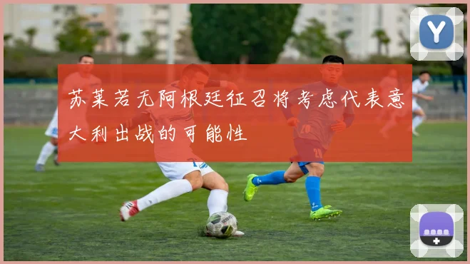 苏莱若无阿根廷征召将考虑代表意大利出战的可能性