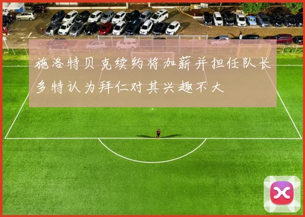 施洛特贝克续约将加薪并担任队长多特认为拜仁对其兴趣不大