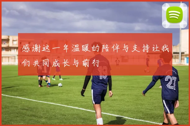 感谢这一年温暖的陪伴与支持让我们共同成长与前行