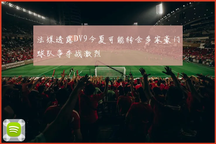 法媒透露DV9今夏可能转会多家豪门球队争夺战激烈