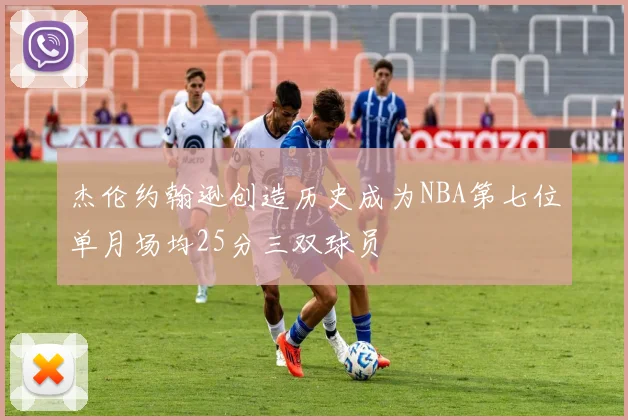杰伦约翰逊创造历史成为NBA第七位单月场均25分三双球员
