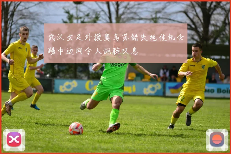 武汉女足外援奥乌苏错失绝佳机会踢中边网令人扼腕叹息