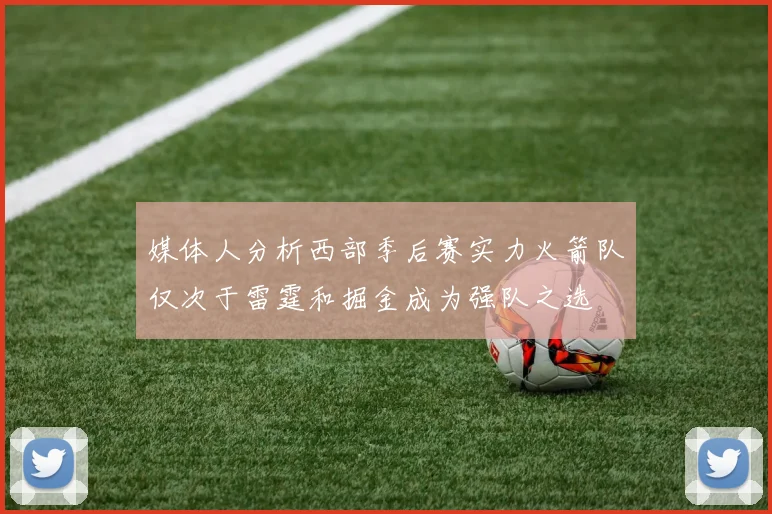 媒体人分析西部季后赛实力火箭队仅次于雷霆和掘金成为强队之选
