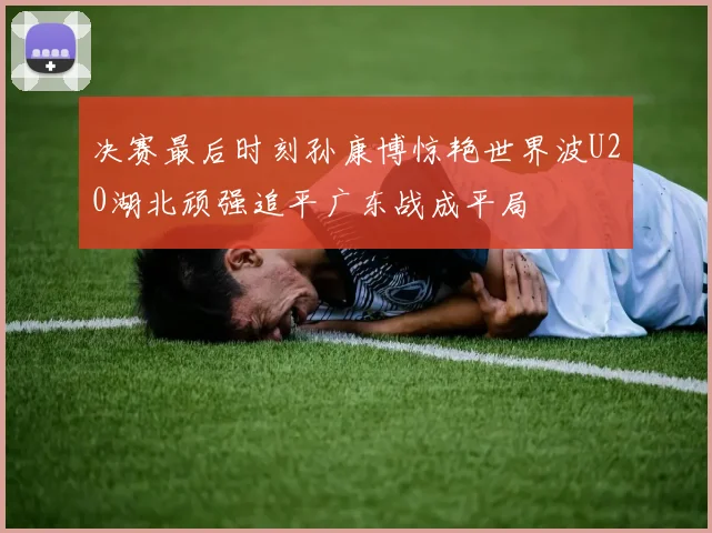 决赛最后时刻孙康博惊艳世界波U20湖北顽强追平广东战成平局
