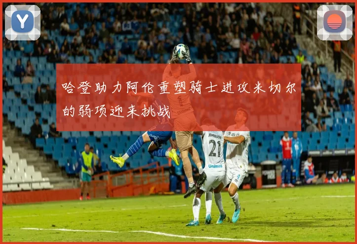 哈登助力阿伦重塑骑士进攻米切尔的弱项迎来挑战